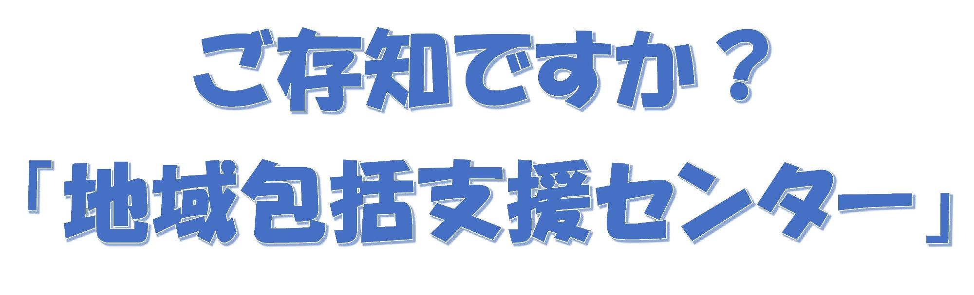 ご存知ですか?「地域包括支援センター」