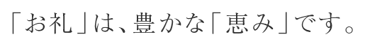 「お礼」は、豊かな「恵み」です。