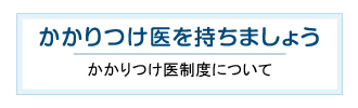 かかりつけ医を持ちましょう かかりつけ医制度について