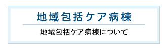 地域包括ケア病棟 地域包括ケア病棟について