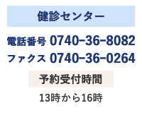 健診センター 電話番号 0740ｰ36ｰ8082 ファクス 0740ｰ36ｰ0264 予約受付時間 13時から16時