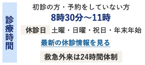 診療時間 初診の方・予約をしていない方 8時30分～11時 休診日 土曜・日曜・祝日・年末年始 最新の休診情報を見る 救急外来は24時間体制